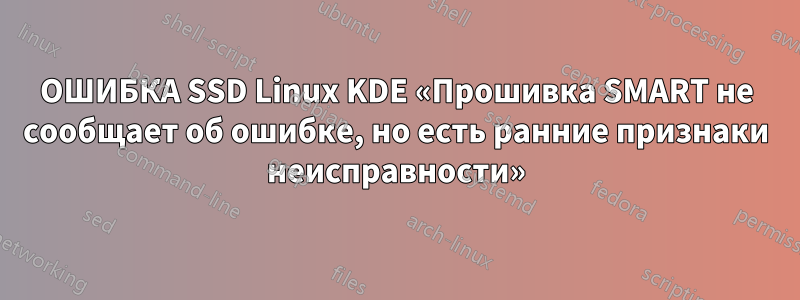 ОШИБКА SSD Linux KDE «Прошивка SMART не сообщает об ошибке, но есть ранние признаки неисправности»