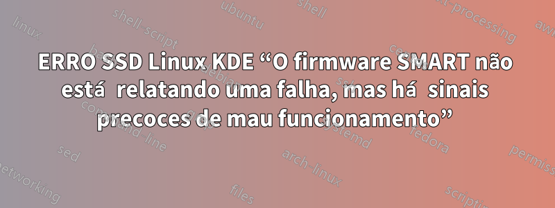 ERRO SSD Linux KDE “O firmware SMART não está relatando uma falha, mas há sinais precoces de mau funcionamento”