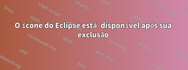 O ícone do Eclipse está disponível após sua exclusão