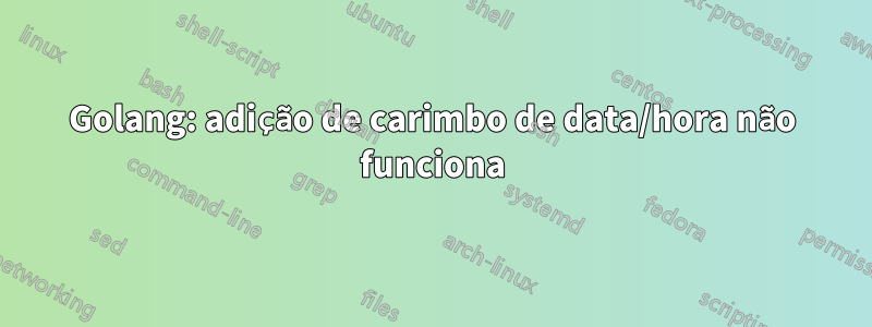 Golang: adição de carimbo de data/hora não funciona