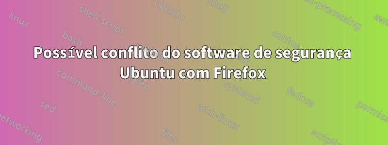 Possível conflito do software de segurança Ubuntu com Firefox