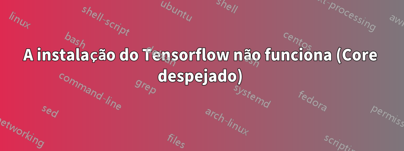 A instalação do Tensorflow não funciona (Core despejado)