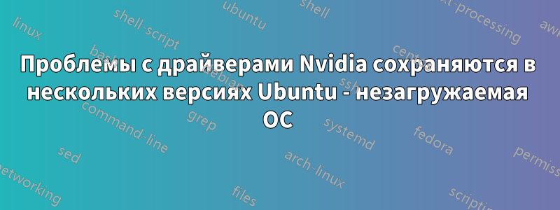 Проблемы с драйверами Nvidia сохраняются в нескольких версиях Ubuntu - незагружаемая ОС