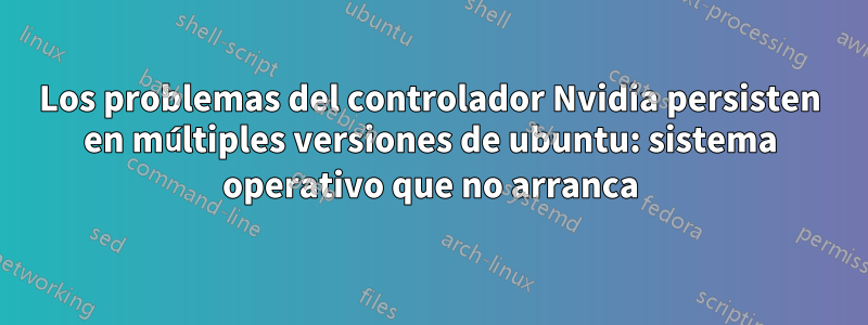 Los problemas del controlador Nvidia persisten en múltiples versiones de ubuntu: sistema operativo que no arranca