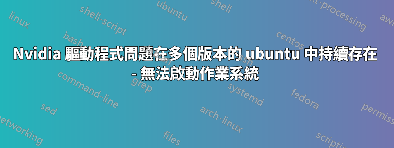 Nvidia 驅動程式問題在多個版本的 ubuntu 中持續存在 - 無法啟動作業系統