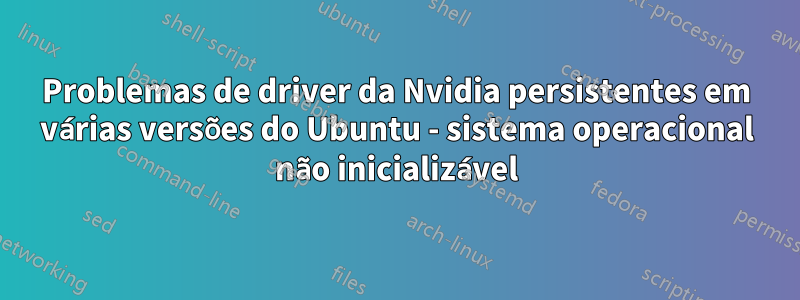 Problemas de driver da Nvidia persistentes em várias versões do Ubuntu - sistema operacional não inicializável