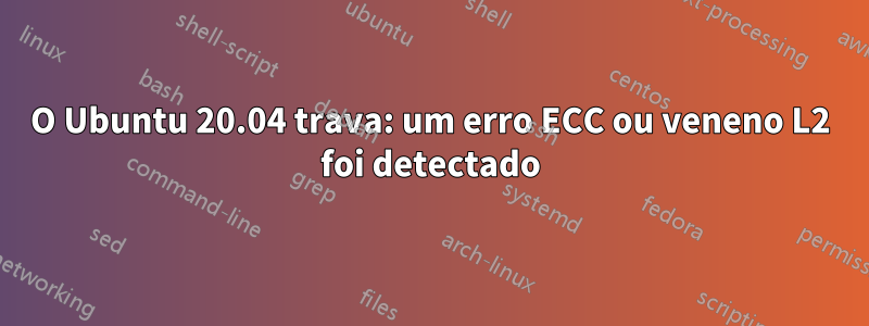 O Ubuntu 20.04 trava: um erro ECC ou veneno L2 foi detectado