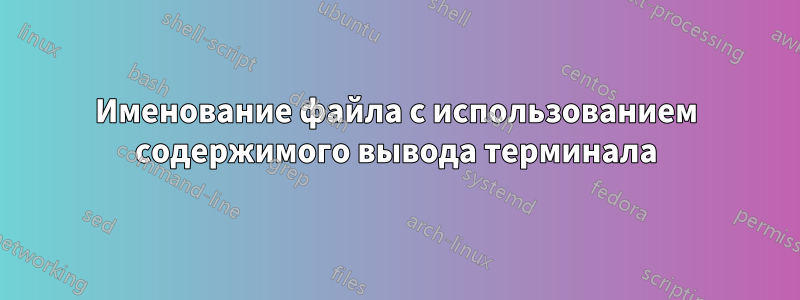 Именование файла с использованием содержимого вывода терминала