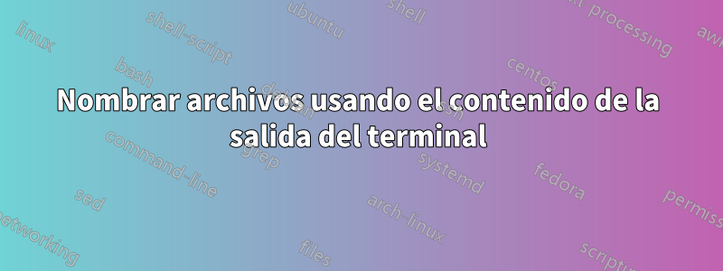 Nombrar archivos usando el contenido de la salida del terminal