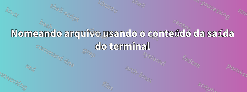 Nomeando arquivo usando o conteúdo da saída do terminal