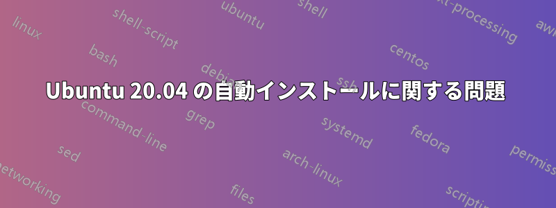 Ubuntu 20.04 の自動インストールに関する問題