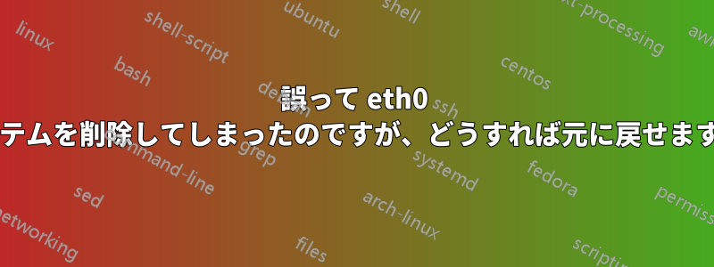 誤って eth0 アイテムを削除してしまったのですが、どうすれば元に戻せますか?