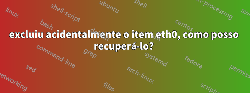 excluiu acidentalmente o item eth0, como posso recuperá-lo?