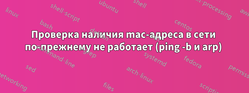 Проверка наличия mac-адреса в сети по-прежнему не работает (ping -b и arp)