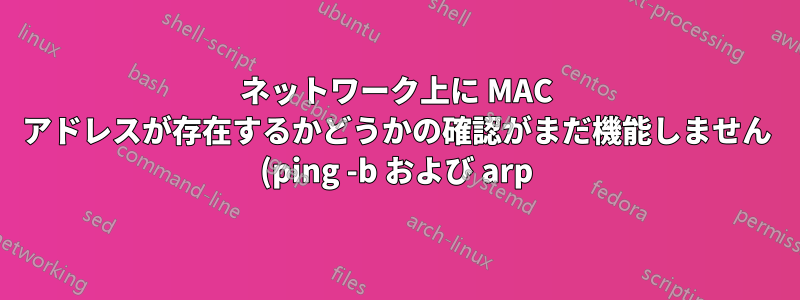 ネットワーク上に MAC アドレスが存在するかどうかの確認がまだ機能しません (ping -b および arp)