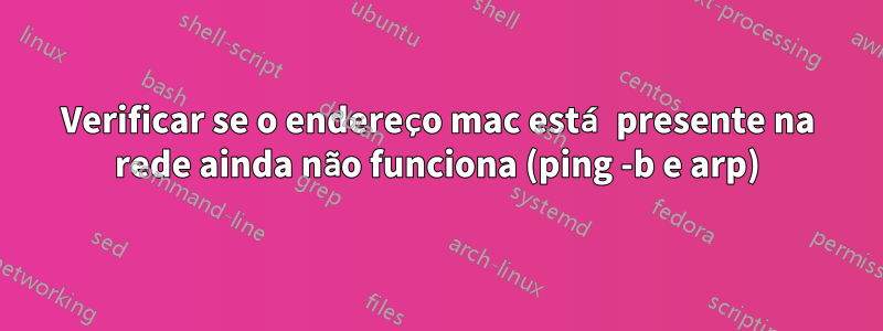 Verificar se o endereço mac está presente na rede ainda não funciona (ping -b e arp)