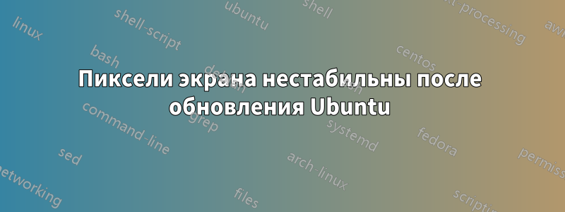 Пиксели экрана нестабильны после обновления Ubuntu