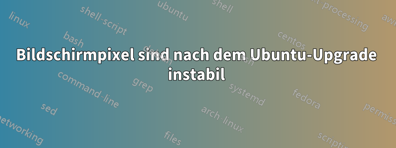 Bildschirmpixel sind nach dem Ubuntu-Upgrade instabil