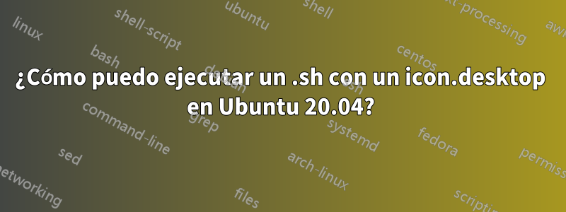 ¿Cómo puedo ejecutar un .sh con un icon.desktop en Ubuntu 20.04?