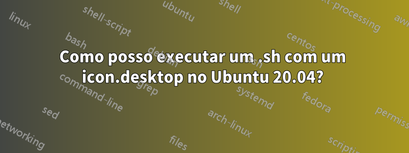 Como posso executar um .sh com um icon.desktop no Ubuntu 20.04?