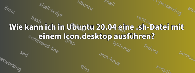 Wie kann ich in Ubuntu 20.04 eine .sh-Datei mit einem Icon.desktop ausführen?