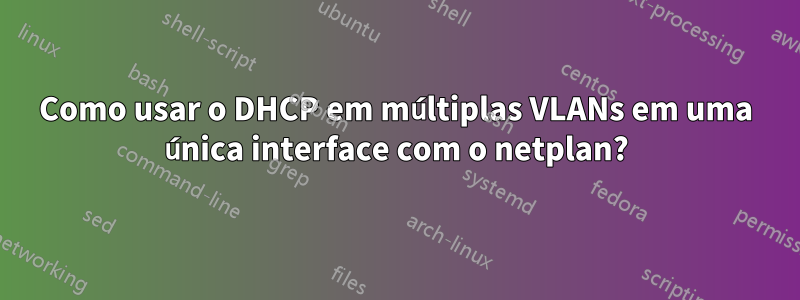 Como usar o DHCP em múltiplas VLANs em uma única interface com o netplan?