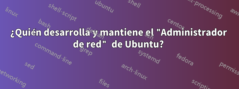 ¿Quién desarrolla y mantiene el "Administrador de red" de Ubuntu?