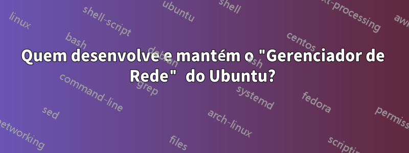 Quem desenvolve e mantém o "Gerenciador de Rede" do Ubuntu?