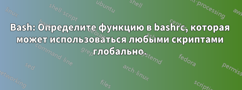 Bash: Определите функцию в bashrc, которая может использоваться любыми скриптами глобально.