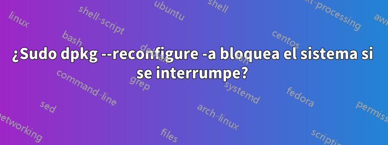 ¿Sudo dpkg --reconfigure -a bloquea el sistema si se interrumpe?