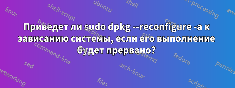 Приведет ли sudo dpkg --reconfigure -a к зависанию системы, если его выполнение будет прервано?