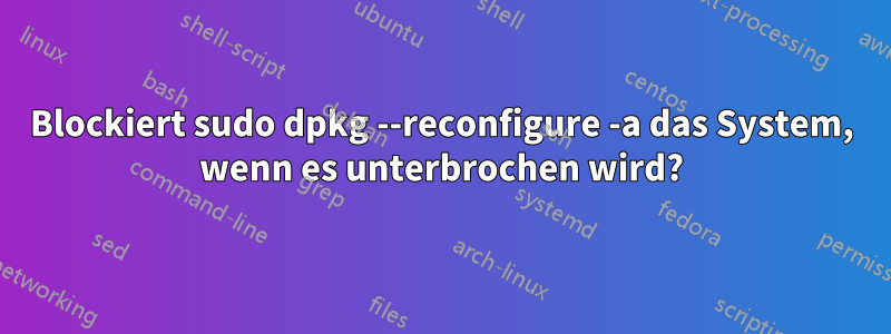 Blockiert sudo dpkg --reconfigure -a das System, wenn es unterbrochen wird?