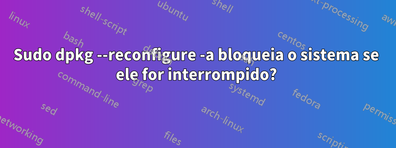 Sudo dpkg --reconfigure -a bloqueia o sistema se ele for interrompido?