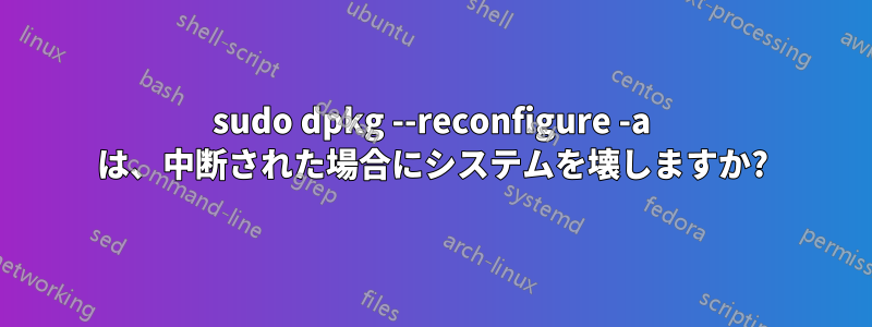 sudo dpkg --reconfigure -a は、中断された場合にシステムを壊しますか?