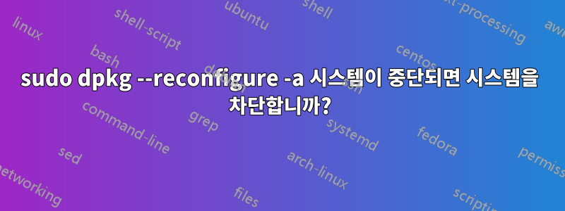 sudo dpkg --reconfigure -a 시스템이 중단되면 시스템을 차단합니까?