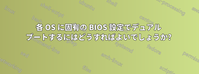 各 OS に固有の BIOS 設定でデュアル ブートするにはどうすればよいでしょうか?