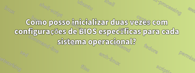 Como posso inicializar duas vezes com configurações de BIOS específicas para cada sistema operacional?