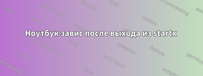 Ноутбук завис после выхода из startx