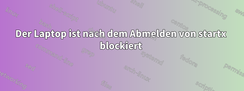 Der Laptop ist nach dem Abmelden von startx blockiert