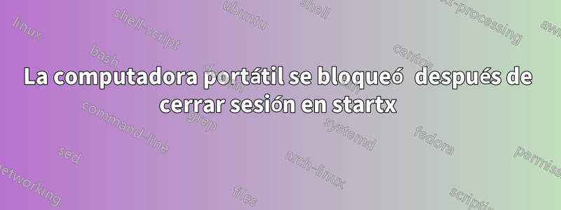 La computadora portátil se bloqueó después de cerrar sesión en startx