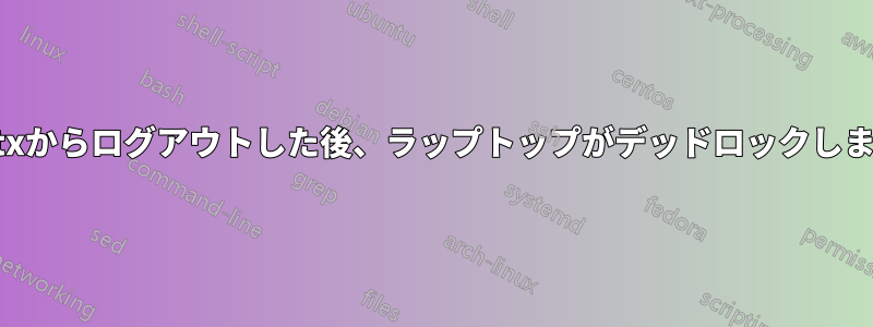 startxからログアウトした後、ラップトップがデッドロックしました