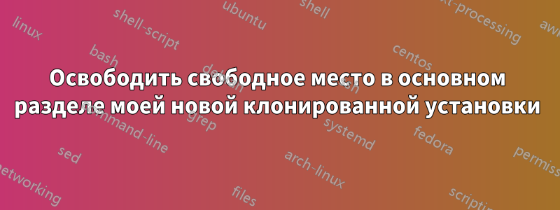 Освободить свободное место в основном разделе моей новой клонированной установки