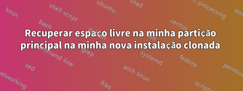 Recuperar espaço livre na minha partição principal na minha nova instalação clonada