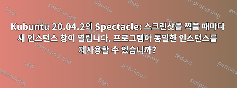 Kubuntu 20.04.2의 Spectacle: 스크린샷을 찍을 때마다 새 인스턴스 창이 열립니다. 프로그램이 동일한 인스턴스를 재사용할 수 있습니까?