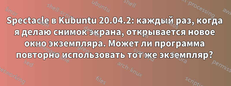 Spectacle в Kubuntu 20.04.2: каждый раз, когда я делаю снимок экрана, открывается новое окно экземпляра. Может ли программа повторно использовать тот же экземпляр?