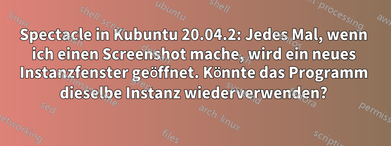 Spectacle in Kubuntu 20.04.2: Jedes Mal, wenn ich einen Screenshot mache, wird ein neues Instanzfenster geöffnet. Könnte das Programm dieselbe Instanz wiederverwenden?