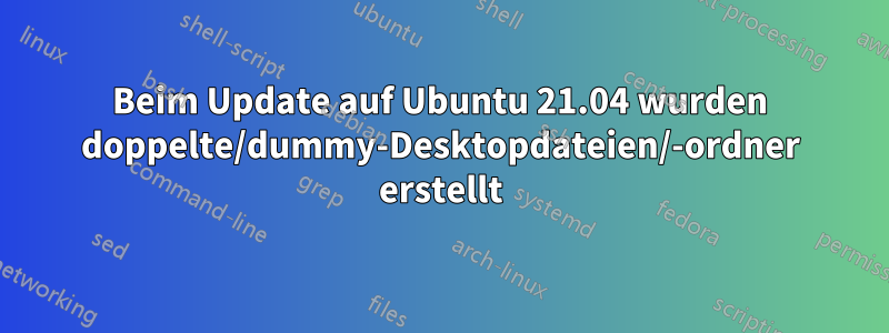 Beim Update auf Ubuntu 21.04 wurden doppelte/dummy-Desktopdateien/-ordner erstellt