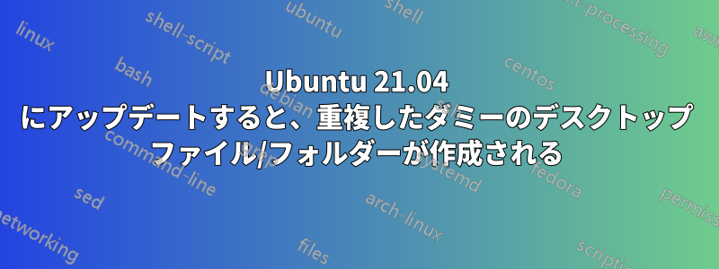 Ubuntu 21.04 にアップデートすると、重複したダミーのデスクトップ ファイル/フォルダーが作成される