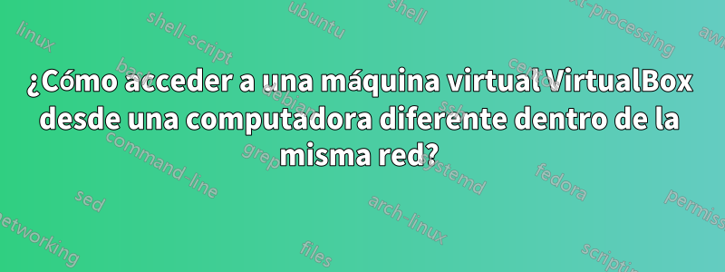 ¿Cómo acceder a una máquina virtual VirtualBox desde una computadora diferente dentro de la misma red?