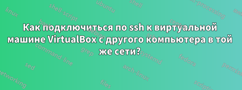 Как подключиться по ssh к виртуальной машине VirtualBox с другого компьютера в той же сети?